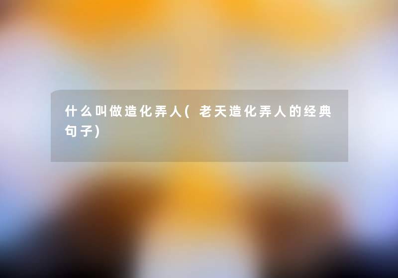 什么叫做造化弄人(老天造化弄人的经典句子) 什么叫做造化弄人(老天造化弄人的经典句子)