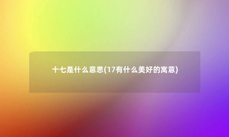 十七是什么意思(17有什么美好的寓意) 十七是什么意思(17有什么美好的寓意)