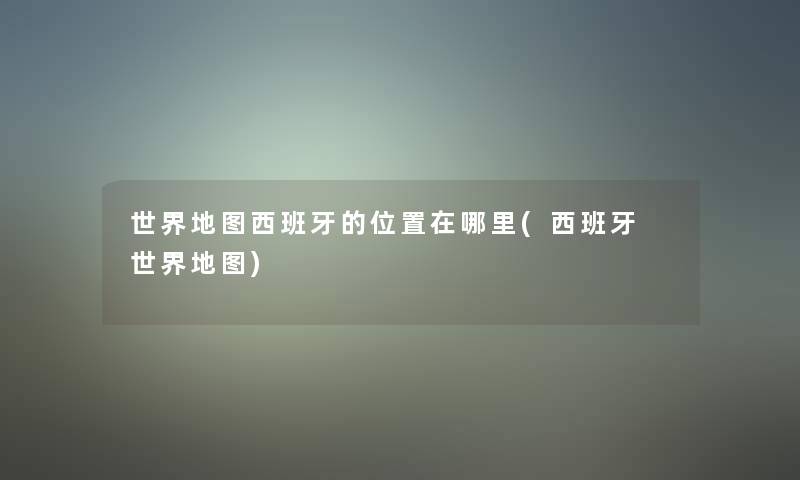 世界地图西班牙的位置在哪里(西班牙 世界地图)