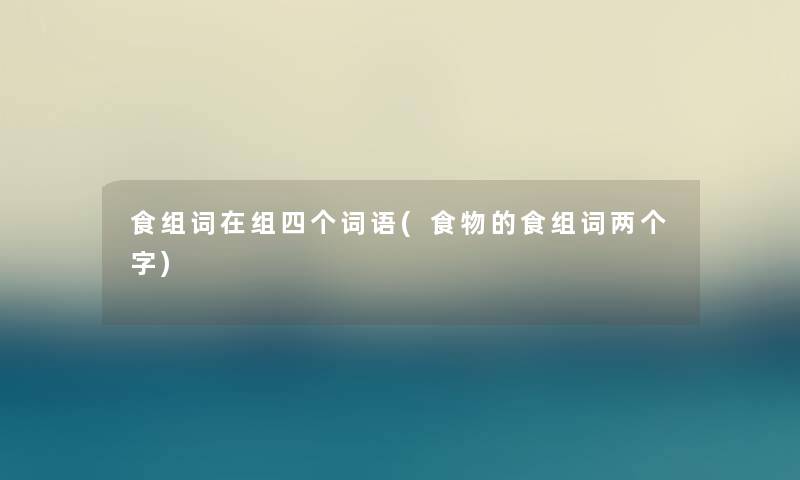 食组词在组四个词语(食物的食组词两个字) 食组词在组四个词语(食物的食组词两个字)