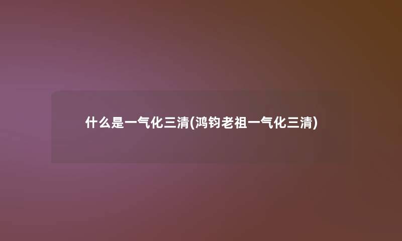 什么是一气化三清(鸿钧老祖一气化三清)