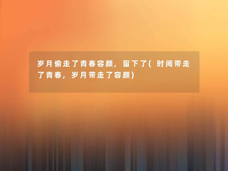岁月偷走了青春容颜,留下了(时间带走了青春,岁月带走了容颜)