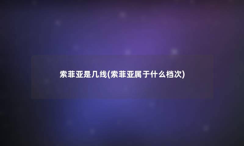 索菲亚是几线(索菲亚属于什么档次) 索菲亚是几线(索菲亚属于什么档次)
