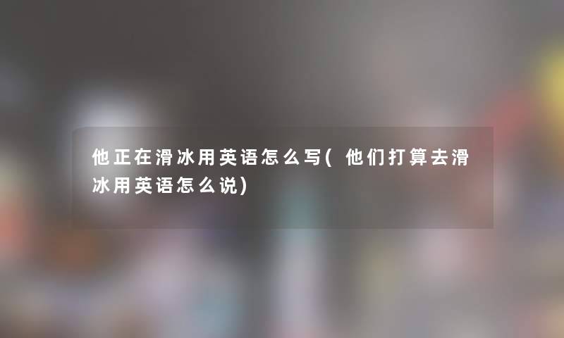 他正在滑冰用英语怎么写(他们打算去滑冰用英语怎么说)