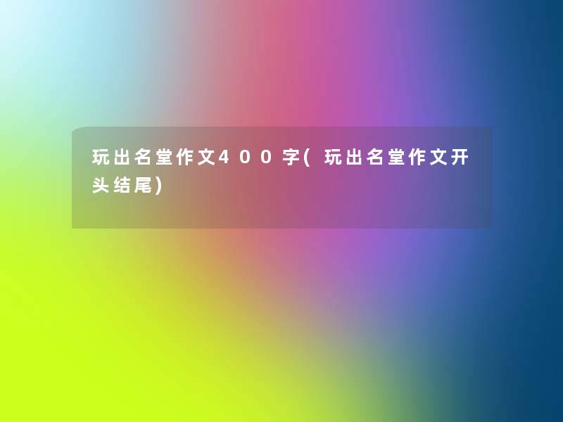玩出名堂作文400字(玩出名堂作文开头) 玩出名堂作文400字(玩出名堂作文开头)
