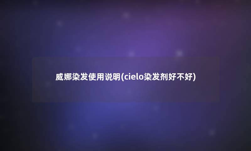 威娜染发使用说明(cielo染发剂好不好)
