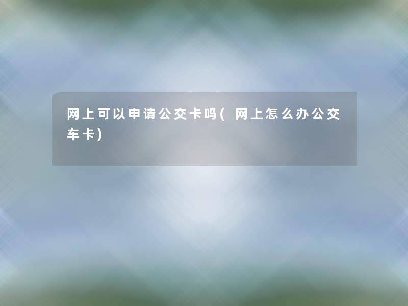 网上可以申请公交卡吗(网上怎么办公交车卡)