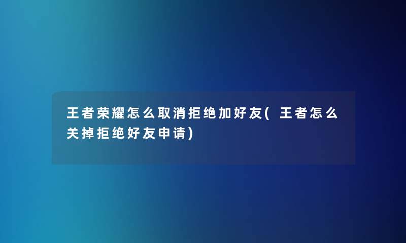 王者荣耀怎么取消拒绝加好友(王者怎么关掉拒绝好友申请) 王者荣耀怎么取消拒绝加好友(王者怎么关掉拒绝好友申请)