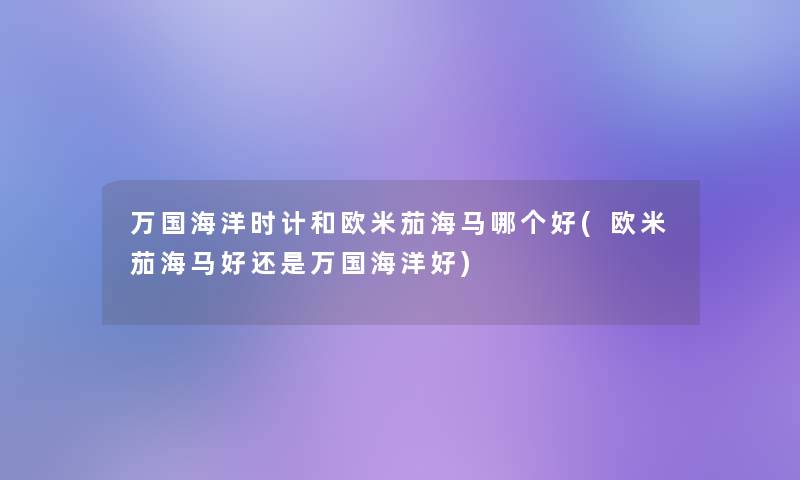 万国海洋时计和欧米茄海马哪个好(欧米茄海马好还是万国海洋好)