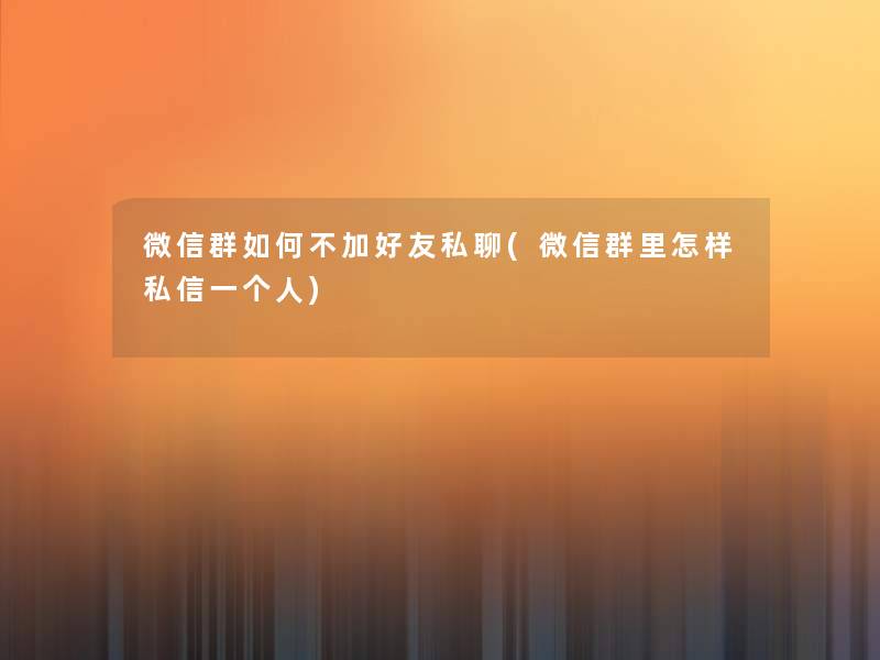 微信群如何不加好友私聊(微信群里怎样私信一个人)