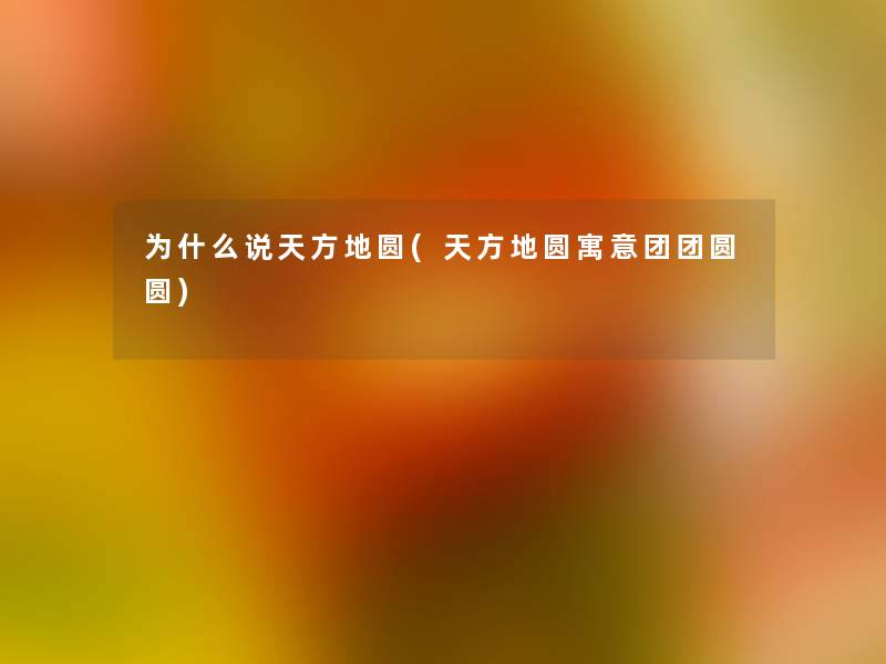 为什么说天方地圆(天方地圆寓意团团圆圆) 为什么说天方地圆(天方地圆寓意团团圆圆)