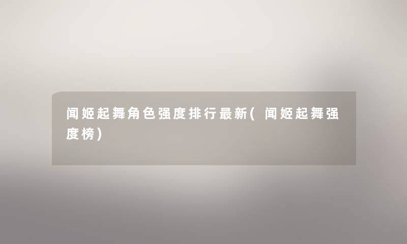 闻姬起舞角色强度整理新(闻姬起舞强度榜)