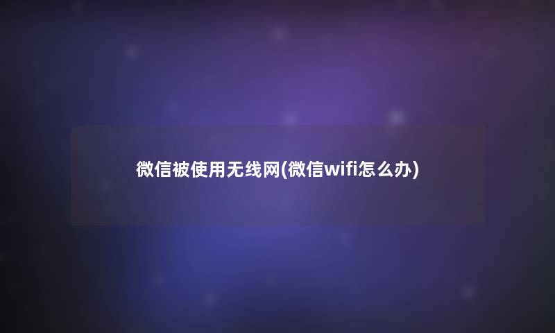 微信被使用无线网(微信wifi怎么办)