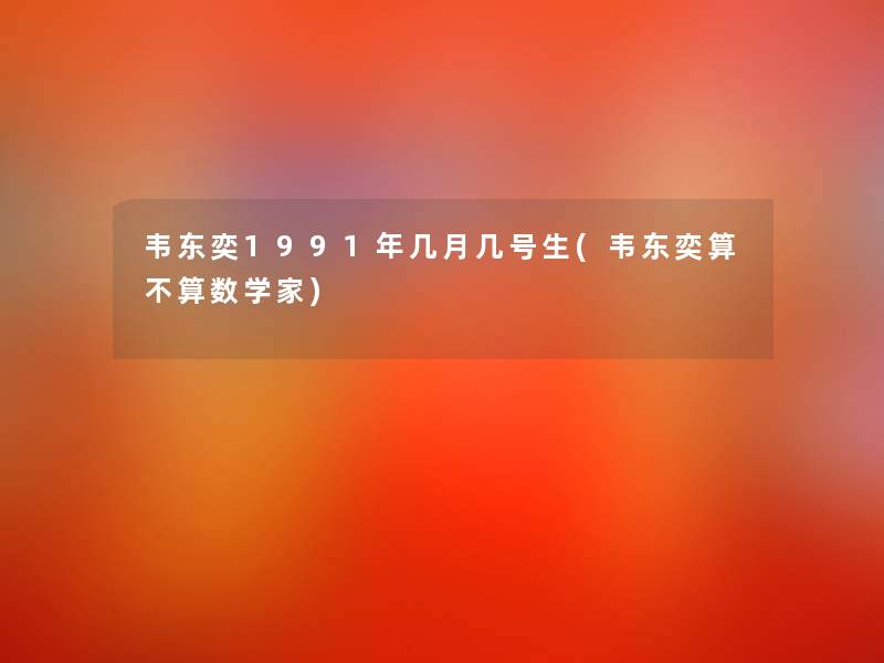 韦东奕1991年几月几号生(韦东奕算不算数学家)
