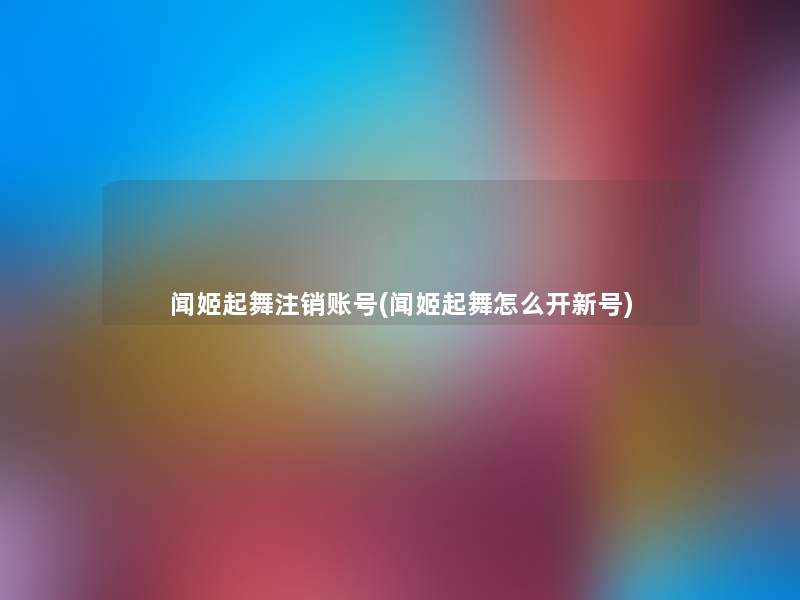 闻姬起舞注销账号(闻姬起舞怎么开新号)