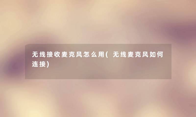 无线接收麦克风怎么用(无线麦克风如何连接)