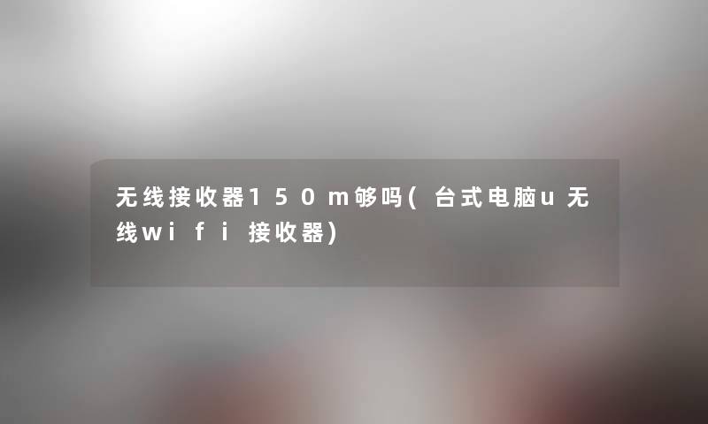 无线接收器150m够吗(台式电脑u无线wifi接收器)