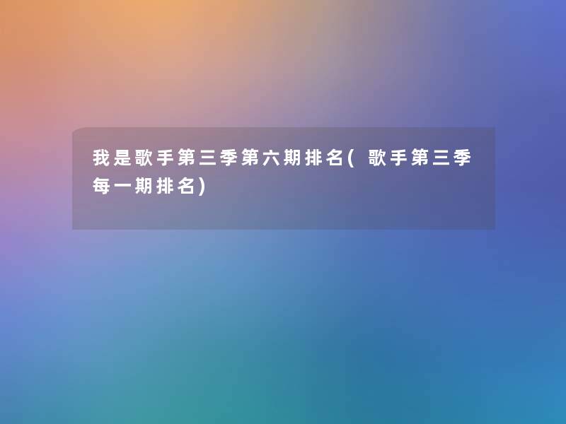 我是歌手第三季第六期推荐(歌手第三季每一期推荐)