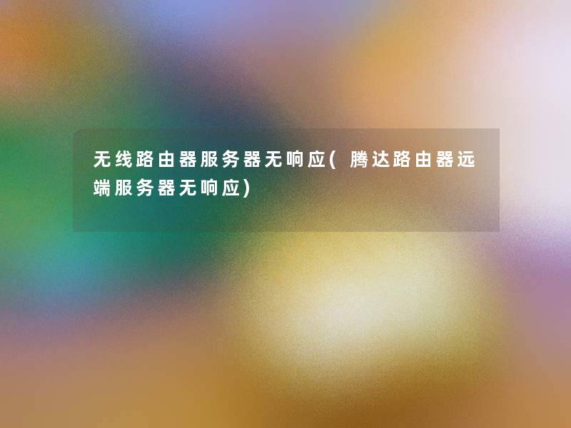 无线路由器服务器无响应(腾达路由器远端服务器无响应)