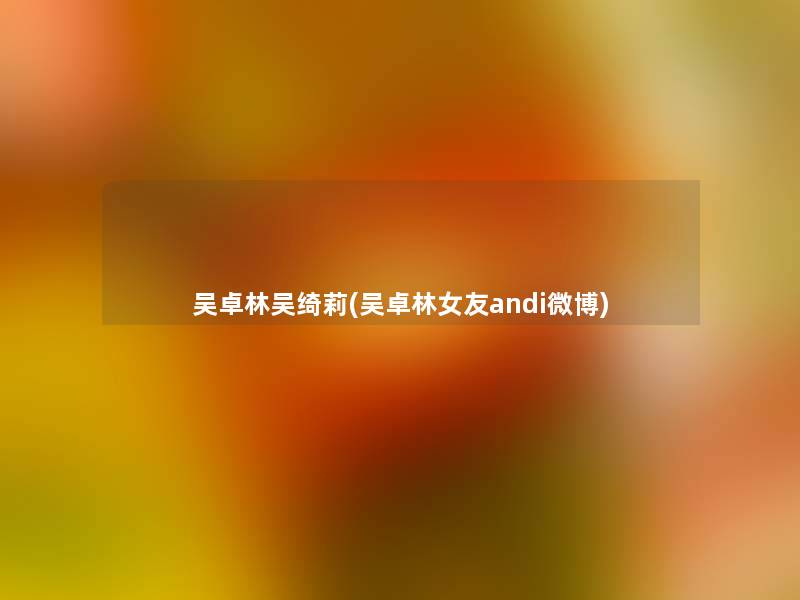 吴卓林吴绮莉(吴卓林女友andi微博)