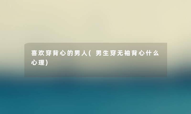 喜欢穿背心的男人(男生穿无袖背心什么心理)