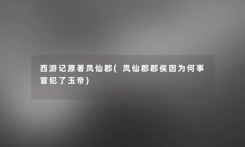 西游记原著凤仙郡(凤仙郡郡侯因为何事冒犯了玉帝) 西游记原著凤仙郡(凤仙郡郡侯因为何事冒犯了玉帝)