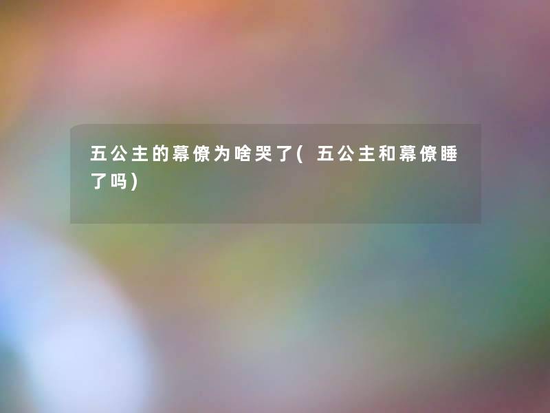五公主的幕僚为啥哭了(五公主和幕僚睡了吗)