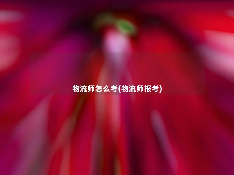 物流师怎么考(物流师报考)