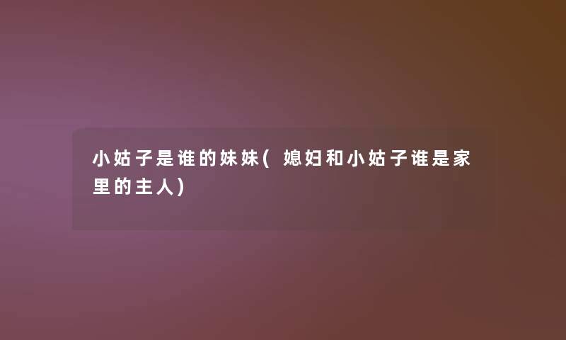 小姑子是谁的妹妹(媳妇和小姑子谁是家里的主人)