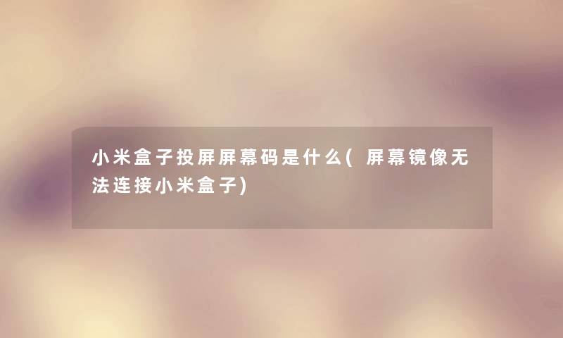 小米盒子投屏屏幕码是什么(屏幕镜像无法连接小米盒子)