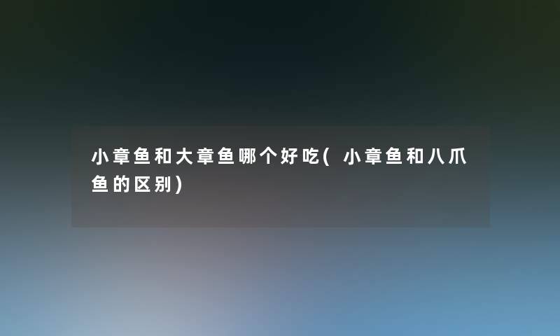 小章鱼和大章鱼哪个好吃(小章鱼和八爪鱼的区别)