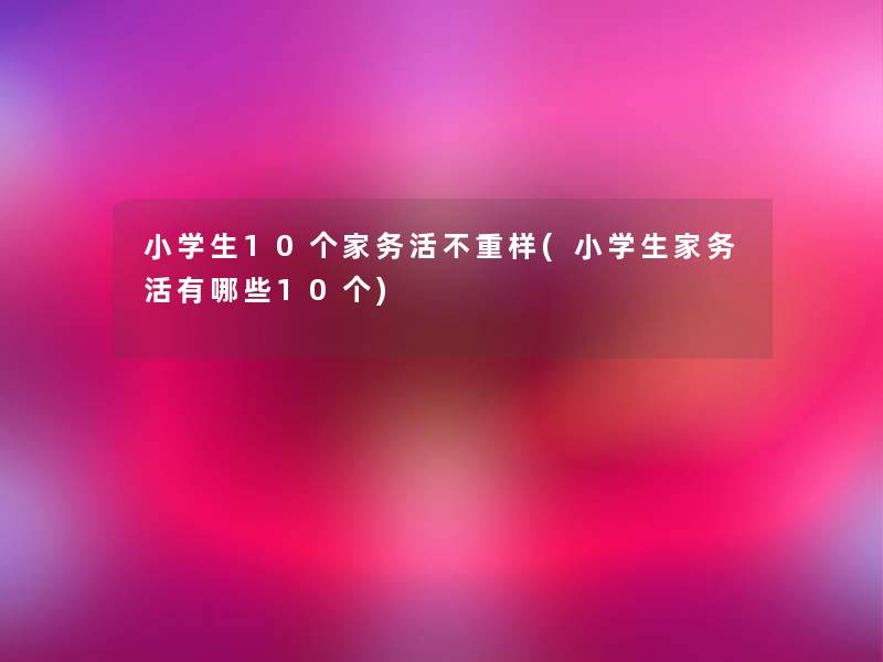 小学生10个家务活不重样(小学生家务活有哪些10个) 小学生10个家务活不重样(小学生家务活有哪些10个)