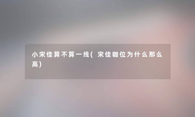 小宋佳算不算一线(宋佳咖位为什么那么高)