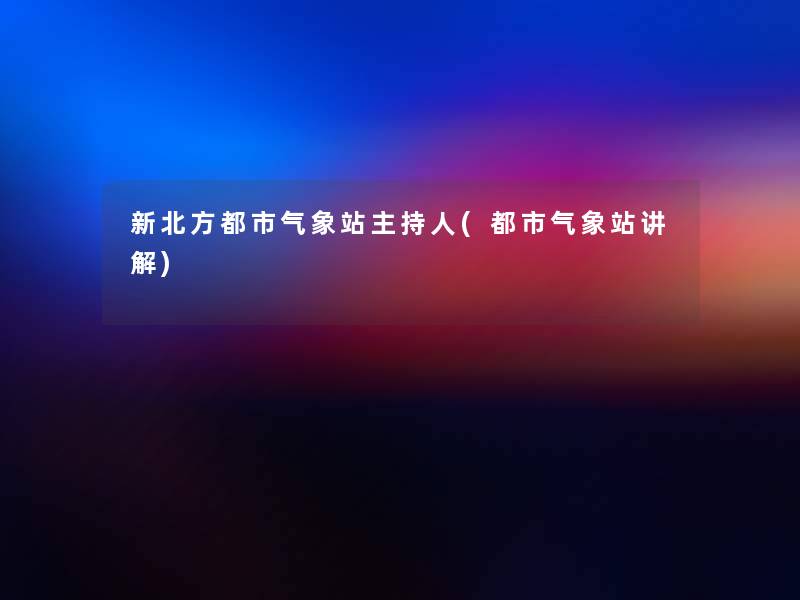 新北方都市气象站主持人(都市气象站讲解)