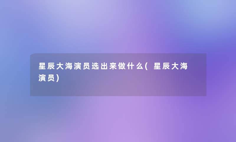 星辰大海演员选出来做什么(星辰大海 演员)