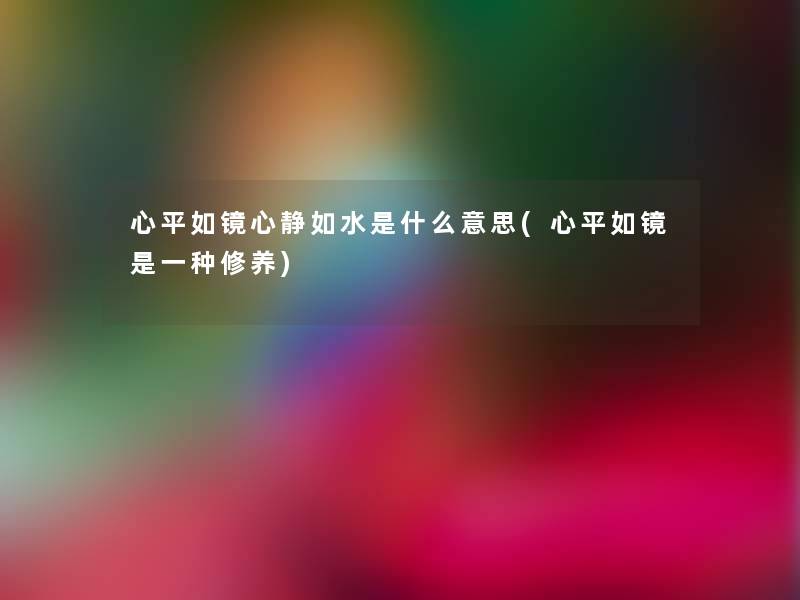 心平如镜心静如水是什么意思(心平如镜是一种修养)