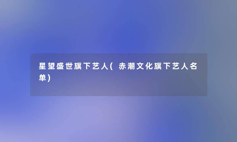 星望盛世旗下艺人(赤潮文化旗下艺人名单)