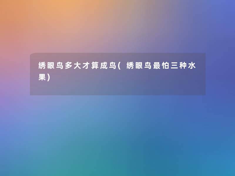绣眼鸟多大才算成鸟(绣眼鸟怕三种水果)