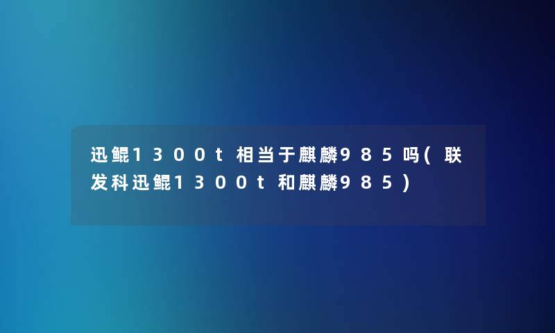 迅鲲1300t相当于麒麟985吗(联发科迅鲲1300t和麒麟985)