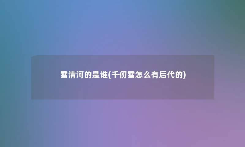 雪清河的是谁(千仞雪怎么有后代的)