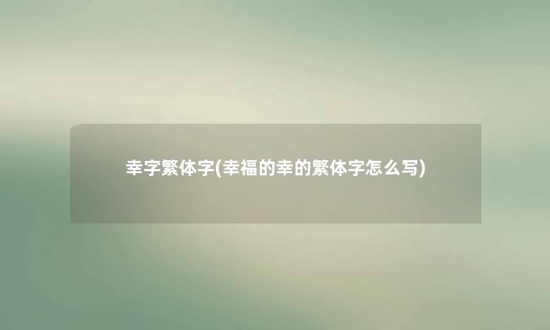 幸字繁体字(幸福的幸的繁体字怎么写)
