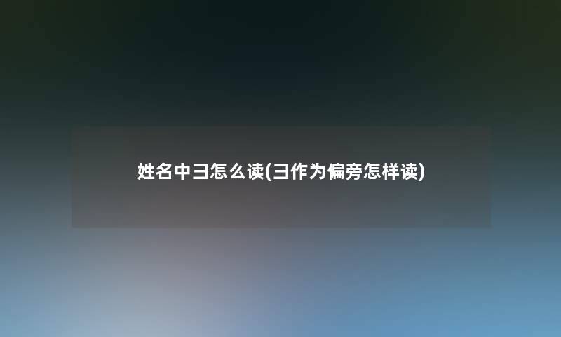姓名中彐怎么读(彐作为偏旁怎样读)