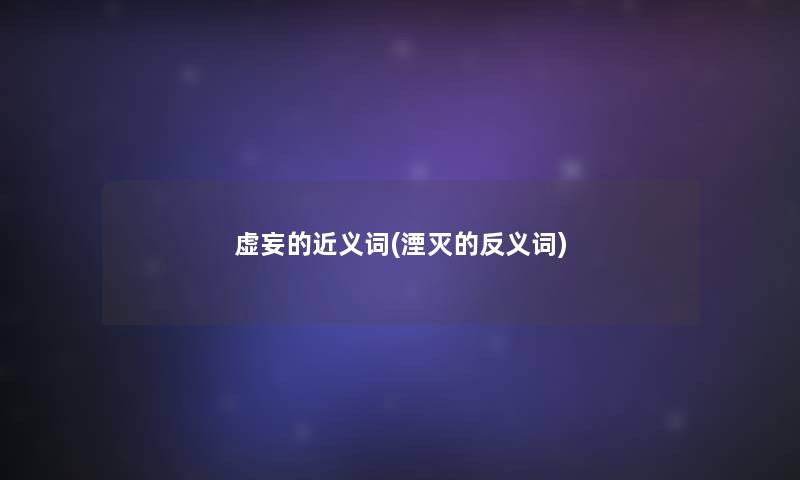 虚妄的近义词(湮灭的反义词) 虚妄的近义词(湮灭的反义词)