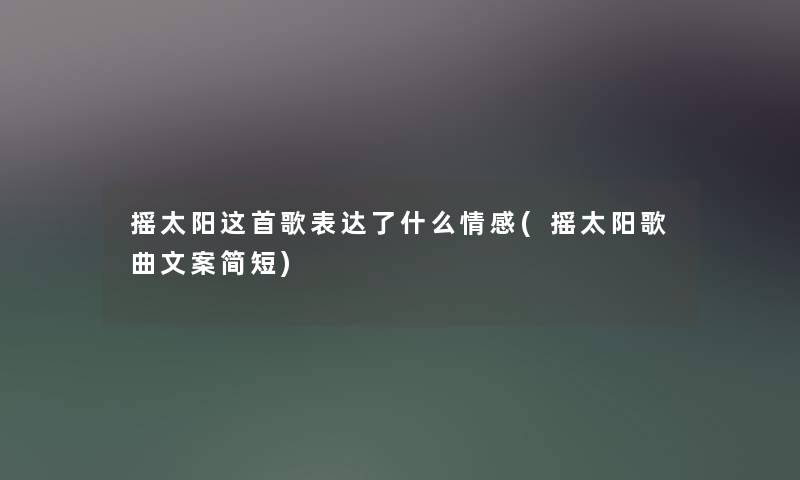 摇太阳这首歌表达了什么情感(摇太阳歌曲文案简短)