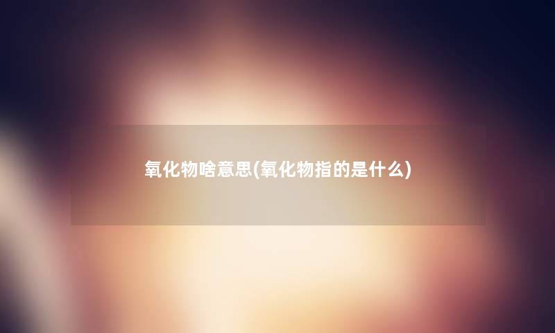 氧化物啥意思(氧化物指的是什么)
