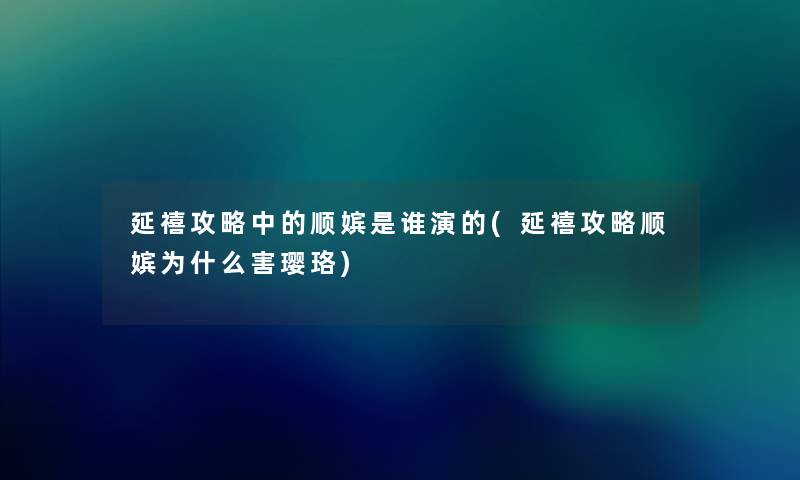 延禧攻略中的顺嫔是谁演的(延禧攻略顺嫔为什么害璎珞)