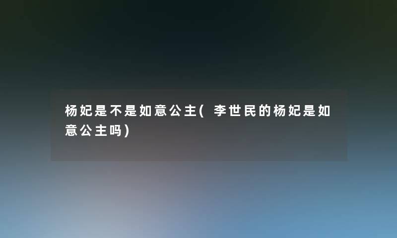 杨妃是不是如意公主(李世民的杨妃是如意公主吗)