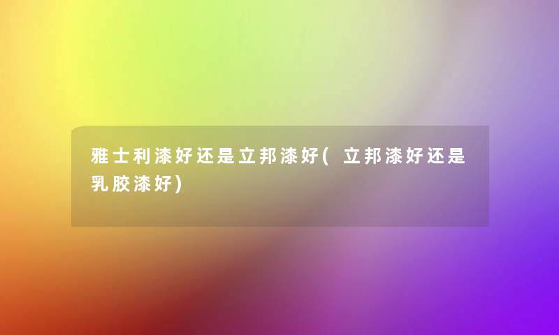 雅士利漆好还是立邦漆好(立邦漆好还是乳胶漆好)