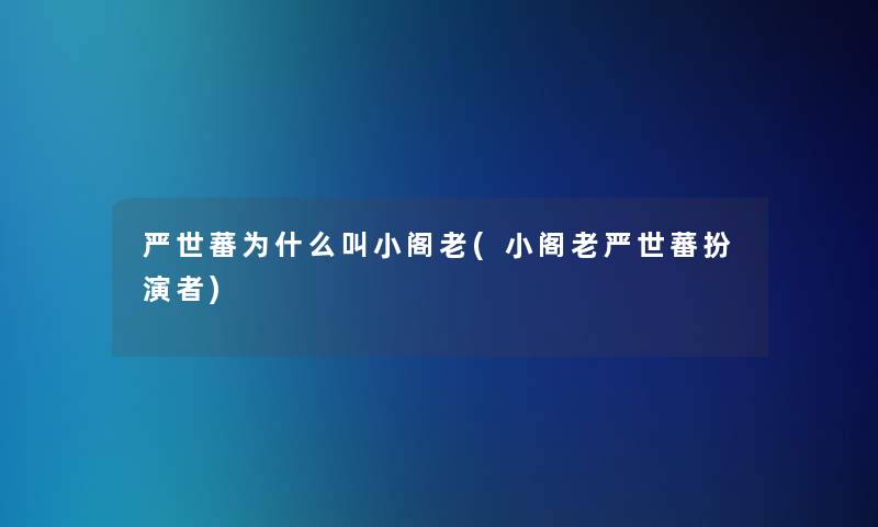 严世蕃为什么叫小阁老(小阁老严世蕃扮演者) 严世蕃为什么叫小阁老(小阁老严世蕃扮演者)