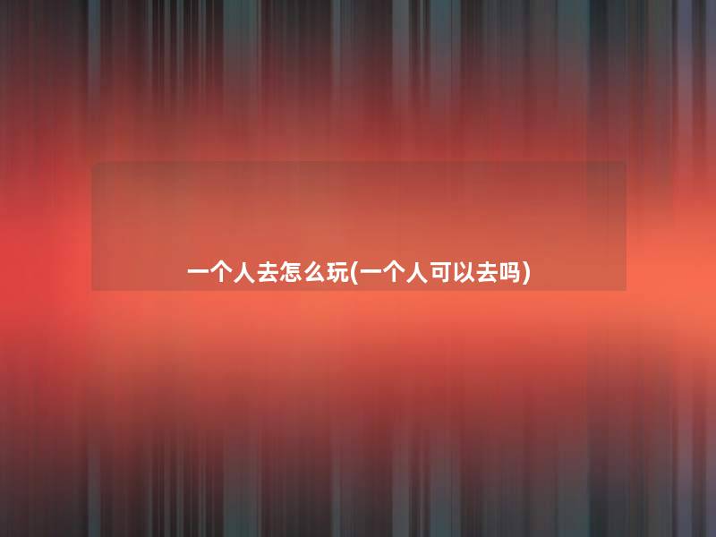 一个人去怎么玩(一个人可以去吗)